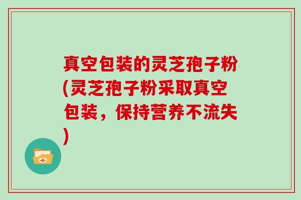 真空包装的灵芝孢子粉(灵芝孢子粉采取真空包装,保持营养不流失)