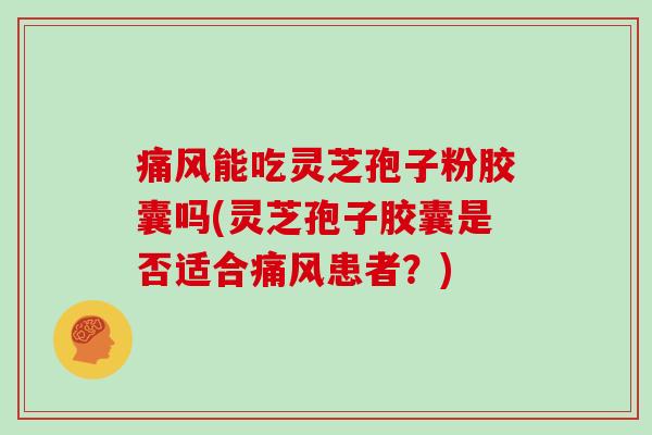 痛风能吃灵芝孢子粉胶囊吗(灵芝孢子胶囊是否适合痛风患者?)