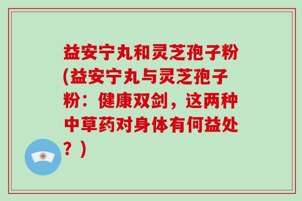 益安宁丸和灵芝孢子粉(益安宁丸与灵芝孢子粉:健康双剑,这两种中草药对身体有何益处?)