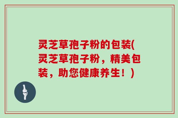 灵芝草孢子粉的包装(灵芝草孢子粉,精美包装,助您健康养生!)