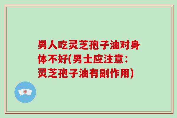 男人吃灵芝孢子油对身体不好(男士应注意：灵芝孢子油有副作用)