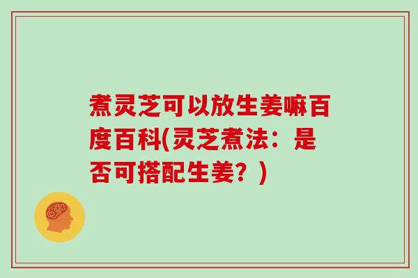 煮灵芝可以放生姜嘛百度百科(灵芝煮法：是否可搭配生姜？)