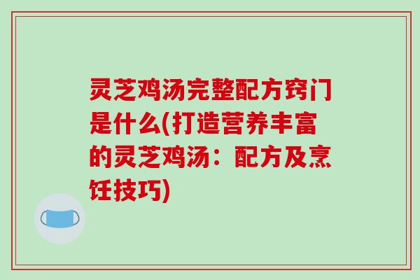 灵芝鸡汤完整配方窍门是什么(打造营养丰富的灵芝鸡汤：配方及烹饪技巧)