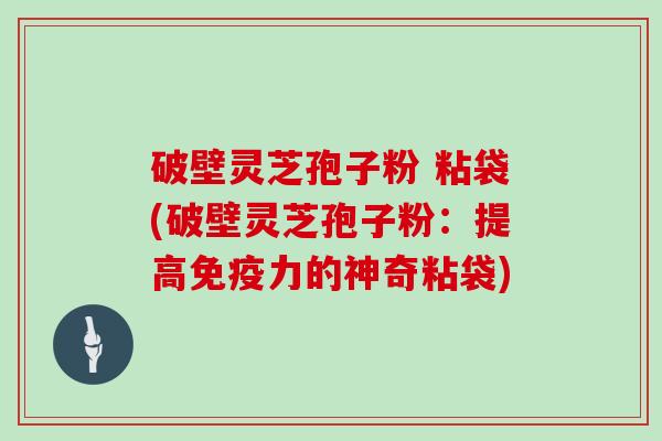 破壁灵芝孢子粉 粘袋(破壁灵芝孢子粉:提高免疫力的神奇粘袋)