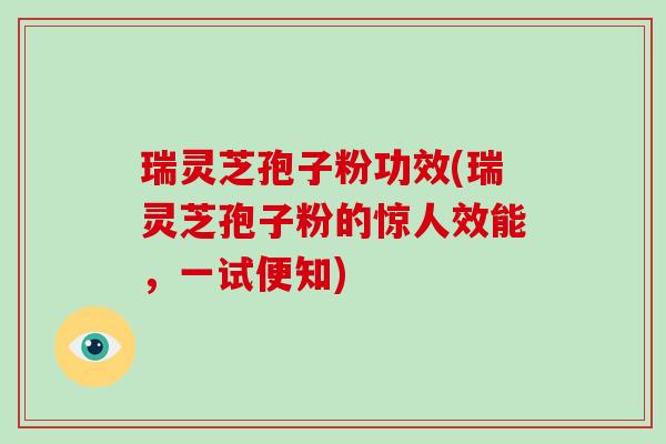 瑞灵芝孢子粉功效(瑞灵芝孢子粉的惊人效能,一试便知)