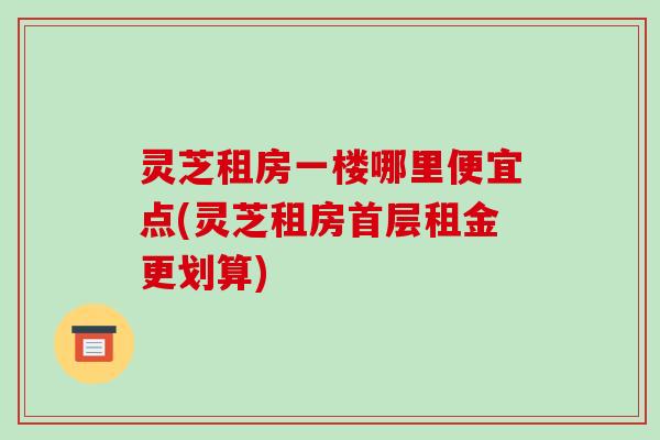 灵芝租房一楼哪里便宜点(灵芝租房首层租金更划算)