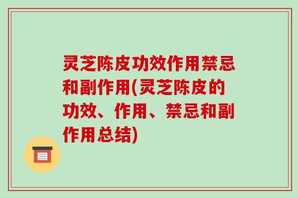 灵芝陈皮功效作用禁忌和副作用(灵芝陈皮的功效、作用、禁忌和副作用总结)