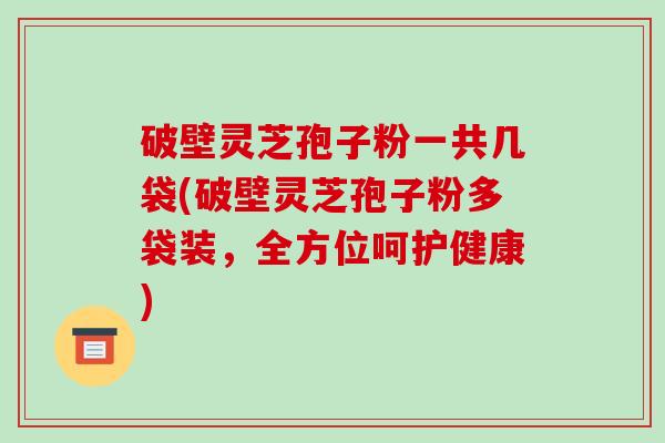 破壁灵芝孢子粉一共几袋(破壁灵芝孢子粉多袋装,全方位呵护健康)