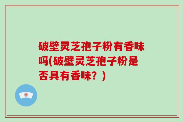 破壁灵芝孢子粉有香味吗(破壁灵芝孢子粉是否具有香味?)