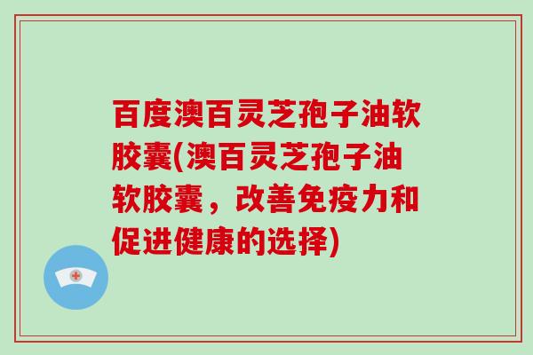 百度澳百灵芝孢子油软胶囊(澳百灵芝孢子油软胶囊，改善免疫力和促进健康的选择)