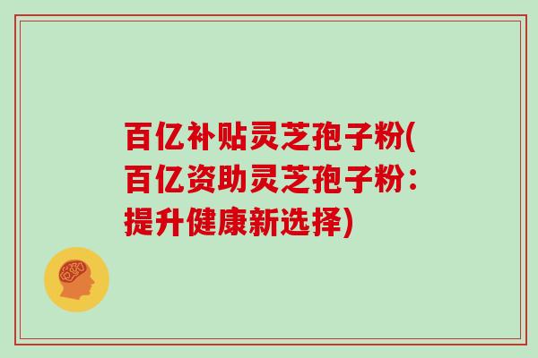 百亿补贴灵芝孢子粉(百亿资助灵芝孢子粉：提升健康新选择)