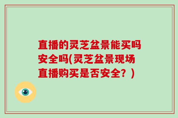 直播的灵芝盆景能买吗安全吗(灵芝盆景现场直播购买是否安全?)
