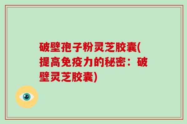 破壁孢子粉灵芝胶囊(提高免疫力的秘密：破壁灵芝胶囊)
