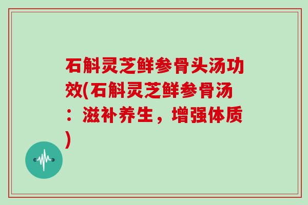 石斛灵芝鲜参骨头汤功效(石斛灵芝鲜参骨汤:滋补养生,增强体质)