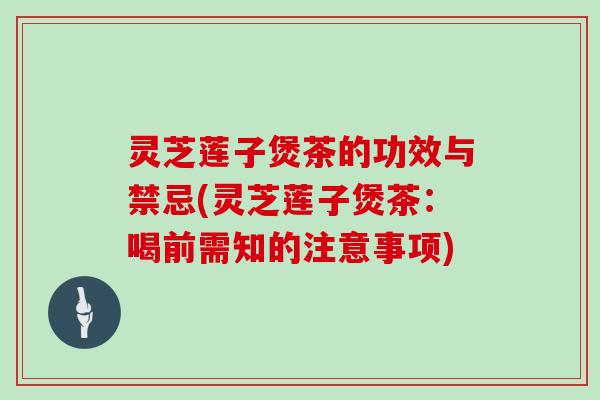 灵芝莲子煲茶的功效与禁忌(灵芝莲子煲茶:喝前需知的注意事项)