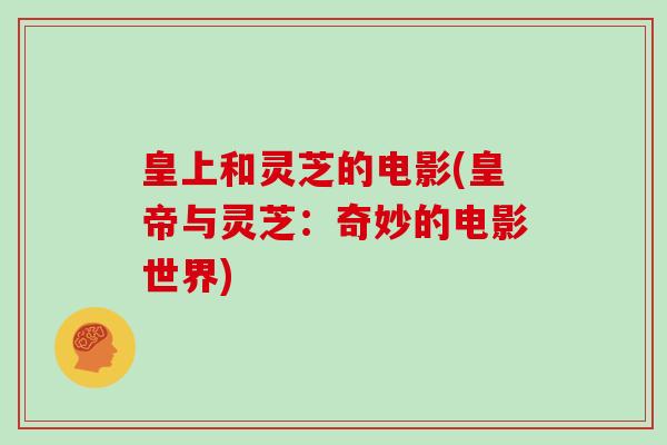 皇上和灵芝的电影(皇帝与灵芝:奇妙的电影世界)