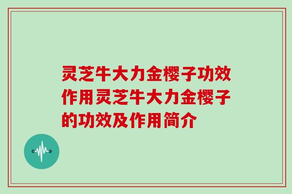 灵芝牛大力金樱子功效作用灵芝牛大力金樱子的功效及作用简介