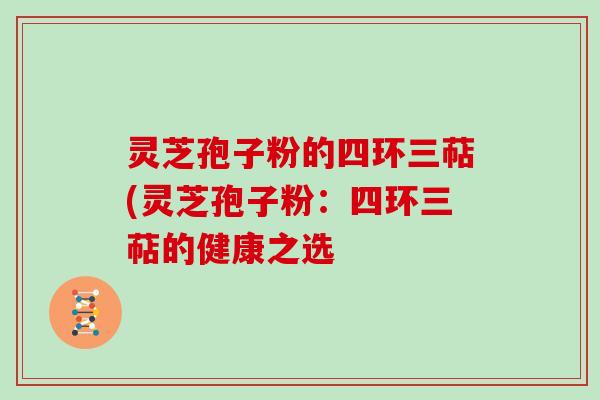灵芝孢子粉的四环三萜(灵芝孢子粉：四环三萜的健康之选