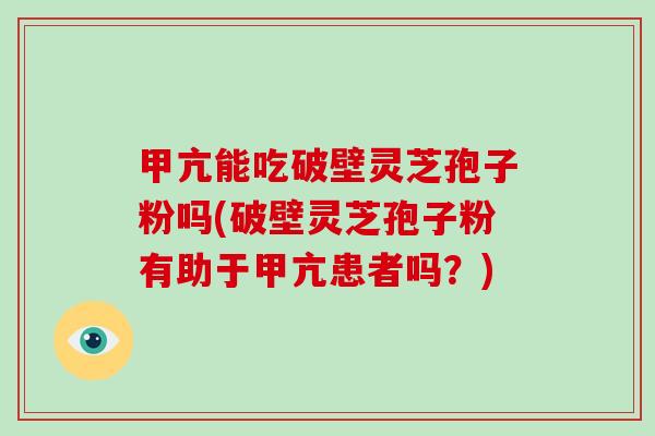 甲亢能吃破壁灵芝孢子粉吗(破壁灵芝孢子粉有助于甲亢患者吗？)