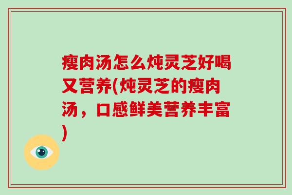 瘦肉汤怎么炖灵芝好喝又营养(炖灵芝的瘦肉汤,口感鲜美营养丰富)