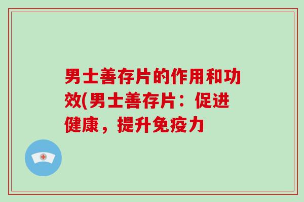 男士善存片的作用和功效(男士善存片：促进健康，提升免疫力