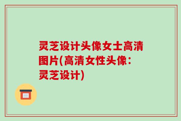 灵芝设计头像女士高清图片(高清女性头像：灵芝设计)