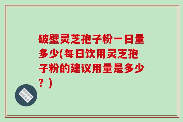 破壁灵芝孢子粉一日量多少(每日饮用灵芝孢子粉的建议用量是多少?)