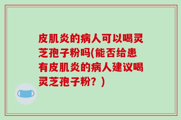 皮肌炎的病人可以喝灵芝孢子粉吗(能否给患有皮肌炎的病人建议喝灵芝孢子粉？)