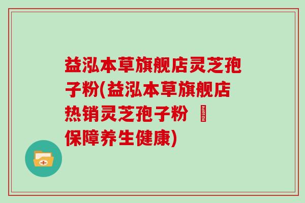 益泓本草旗舰店灵芝孢子粉(益泓本草旗舰店热销灵芝孢子粉 – 保障养生健康)