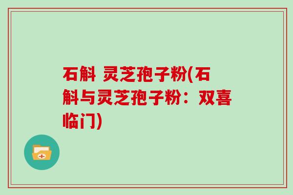 石斛 灵芝孢子粉(石斛与灵芝孢子粉:双喜临门)