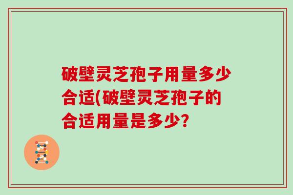 破壁灵芝孢子用量多少合适(破壁灵芝孢子的合适用量是多少?