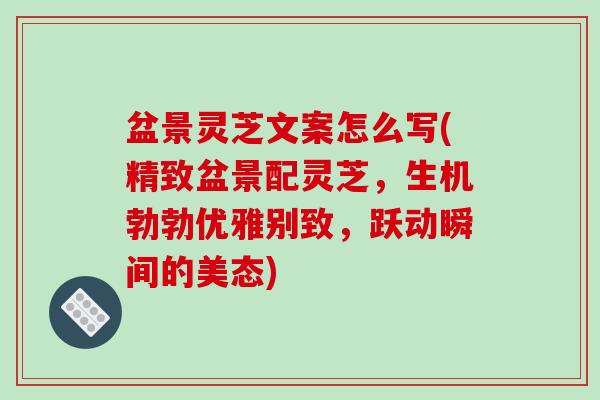 盆景灵芝文案怎么写(精致盆景配灵芝,生机勃勃优雅别致,跃动瞬间的美态)