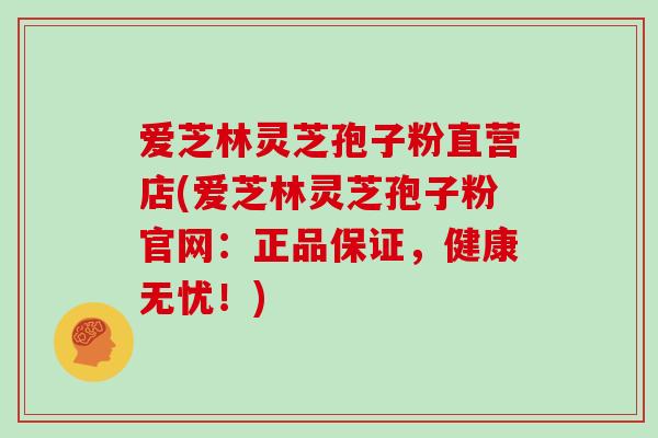 爱芝林灵芝孢子粉直营店(爱芝林灵芝孢子粉官网：正品保证，健康无忧！)