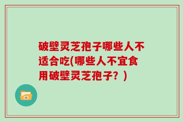 破壁灵芝孢子哪些人不适合吃(哪些人不宜食用破壁灵芝孢子?)
