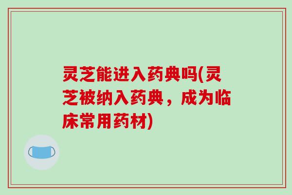 灵芝能进入药典吗(灵芝被纳入药典，成为临床常用药材)