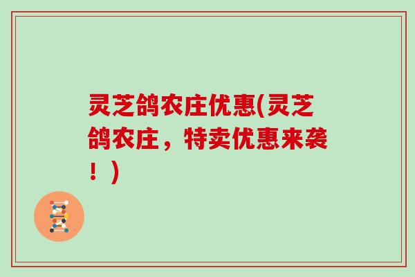 灵芝鸽农庄优惠(灵芝鸽农庄，特卖优惠来袭！)