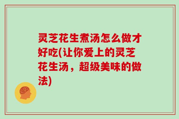 灵芝花生煮汤怎么做才好吃(让你爱上的灵芝花生汤,超级美味的做法)