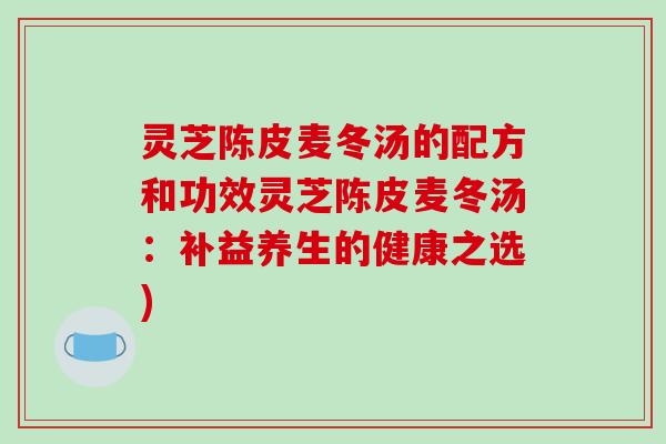 灵芝陈皮麦冬汤的配方和功效灵芝陈皮麦冬汤:补益养生的健康之选)