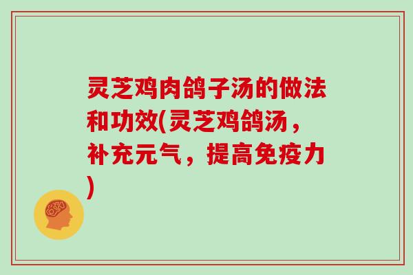 灵芝鸡肉鸽子汤的做法和功效(灵芝鸡鸽汤,补充元气,提高免疫力)