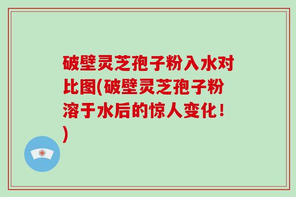 破壁灵芝孢子粉入水对比图(破壁灵芝孢子粉溶于水后的惊人变化!)