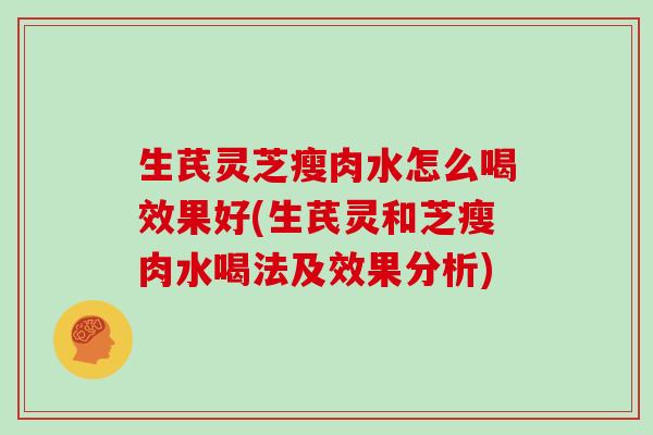 生芪灵芝瘦肉水怎么喝效果好(生芪灵和芝瘦肉水喝法及效果分析)