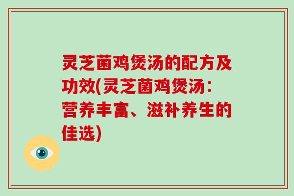 灵芝菌鸡煲汤的配方及功效(灵芝菌鸡煲汤:营养丰富、滋补养生的佳选)
