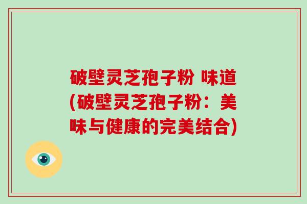破壁灵芝孢子粉 味道(破壁灵芝孢子粉:美味与健康的完美结合)