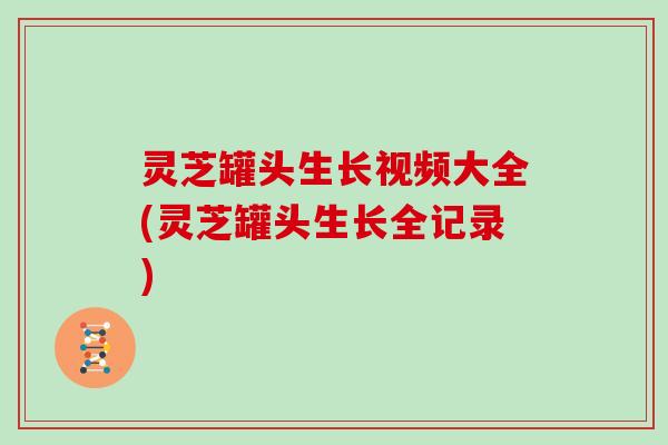 灵芝罐头生长视频大全(灵芝罐头生长全记录)