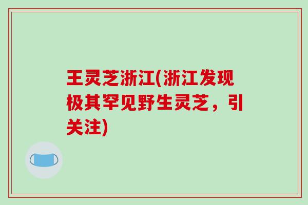 王灵芝浙江(浙江发现极其罕见野生灵芝,引关注)