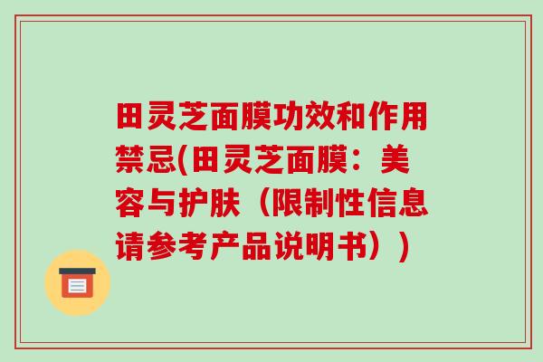 田灵芝面膜功效和作用禁忌(田灵芝面膜:美容与护肤(限制性信息请参考产品说明书))