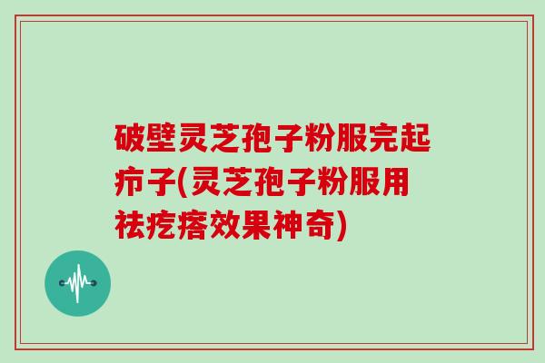 破壁灵芝孢子粉服完起疖子(灵芝孢子粉服用祛疙瘩效果神奇)