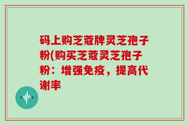 码上购芝蔻牌灵芝孢子粉(购买芝蔻灵芝孢子粉:增强免疫,提高代谢率