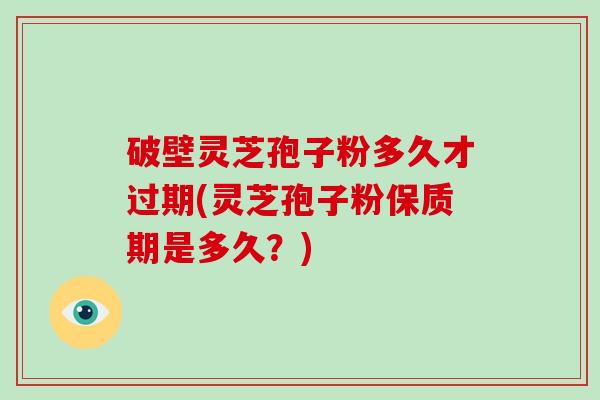 破壁灵芝孢子粉多久才过期(灵芝孢子粉保质期是多久？)