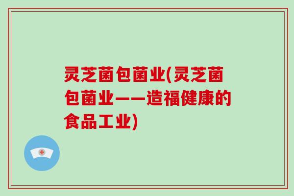 灵芝菌包菌业(灵芝菌包菌业——造福健康的食品工业)